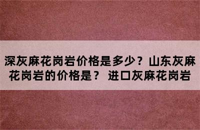 深灰麻花岗岩价格是多少？山东灰麻花岗岩的价格是？ 进口灰麻花岗岩